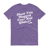 HAVE YOU HUGGED YOUR KID TODAY? Short sleeve t-shirt