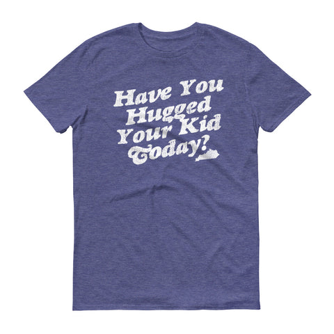 HAVE YOU HUGGED YOUR KID TODAY? Short sleeve t-shirt